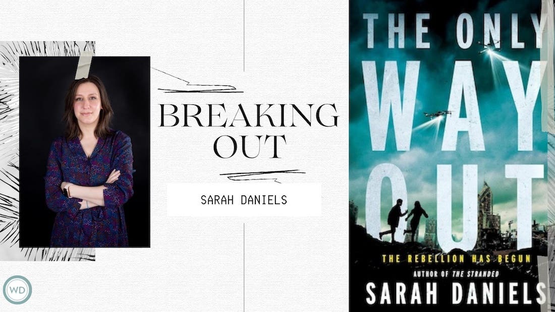 A graphic with a split design, featuring an author's photo and name on the left, and a book cover on the right. On the left, a photo of a woman with long brown hair, wearing a dark patterned dress with her arms crossed, is framed by a white border with abstract designs. The text "BREAKING OUT" is written in bold, stylized letters to her right, and "SARAH DANIELS" is written in smaller letters below. The Writer's Digest logo (WD) is in the bottom left corner. On the right, a book cover for "The Only Way Out" by Sarah Daniels is visible. The cover has a dark, smoky teal and black background with the title "THE ONLY WAY OUT" in large, distressed white letters. Below the title, two figures are silhouetted running towards a bright light, with a cityscape and what appears to be a flying object in the background. The tagline "THE REBELLION HAS BEGUN" is below the figures, and the author's name, "SARAH DANIELS," is at the bottom in large white letters, along with "AUTHOR OF THE STRANDED" in smaller text above. The overall design suggests a science fiction or dystopian thriller.